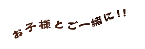 お子様とご一緒に!!